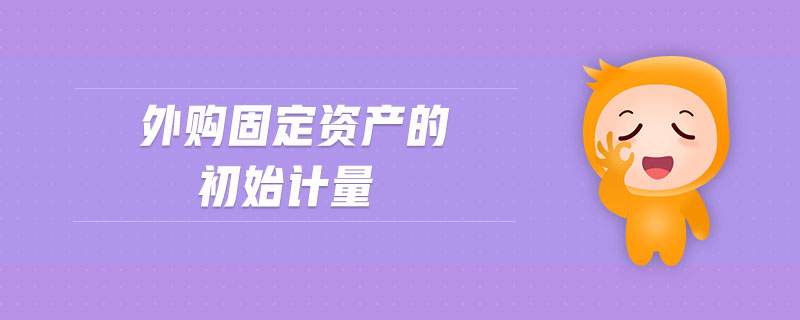 外購(gòu)固定資產(chǎn)的初始計(jì)量 外購(gòu)固定資產(chǎn)的初始計(jì)量
