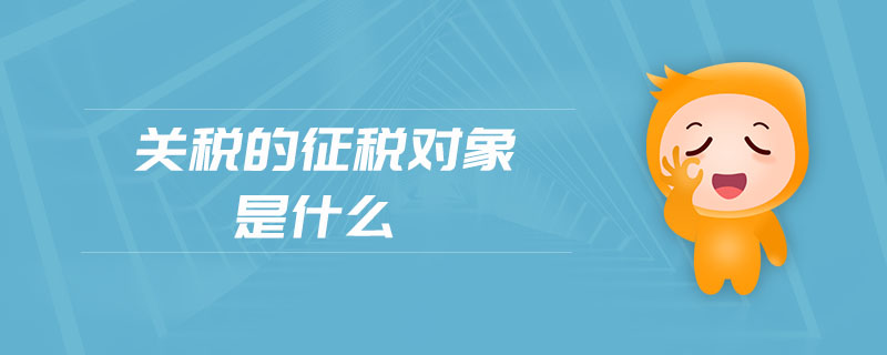 關(guān)稅的征稅對象是什么 關(guān)稅的征稅對象是什么