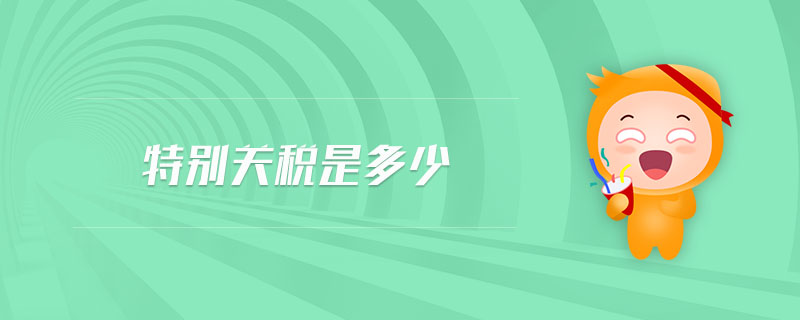 特別關(guān)稅是多少 特別關(guān)稅是多少