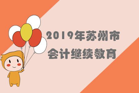 2019年江蘇省蘇州市會(huì)計(jì)繼續(xù)教育規(guī)則概述 2019年江蘇省蘇州市會(huì)計(jì)繼續(xù)教育規(guī)則概述