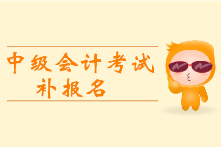 2019年江西鷹潭中級會計職稱考試補(bǔ)報名時間有安排嗎？