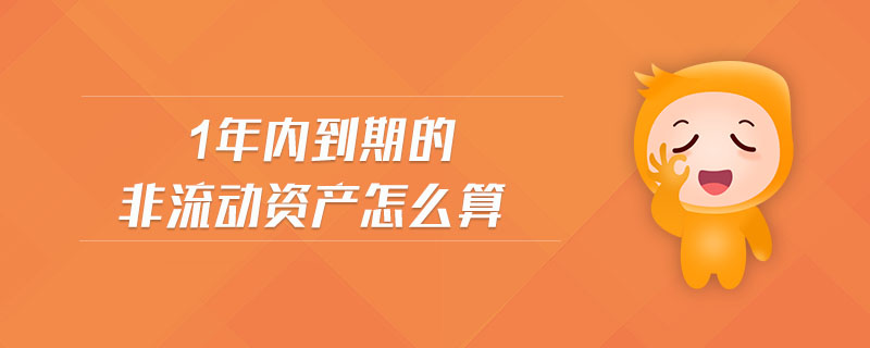 1年內到期的非流動資產(chǎn)怎么算 1年內到期的非流動資產(chǎn)怎么算