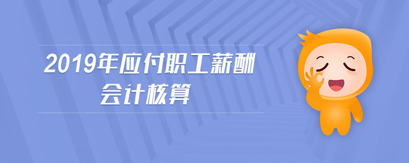 2019年應(yīng)付職工薪酬會計核算 2019年應(yīng)付職工薪酬會計核算