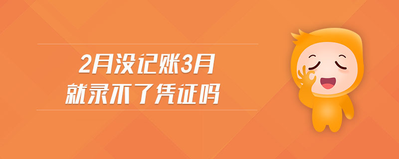 2月沒記賬3月就錄不了憑證嗎 2月沒記賬3月就錄不了憑證嗎