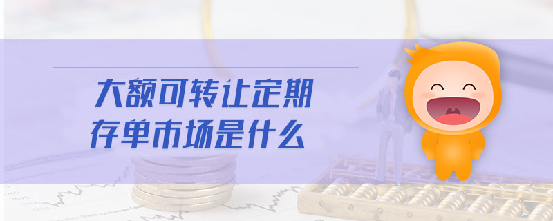 大額可轉(zhuǎn)讓定期存單市場是什么 大額可轉(zhuǎn)讓定期存單市場是什么