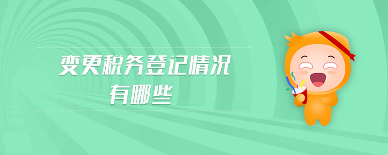 變更稅務登記情況有哪些 變更稅務登記情況有哪些