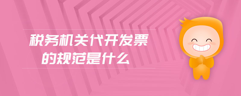 稅務機關(guān)代開發(fā)票的規(guī)范是什么 稅務機關(guān)代開發(fā)票的規(guī)范是什么