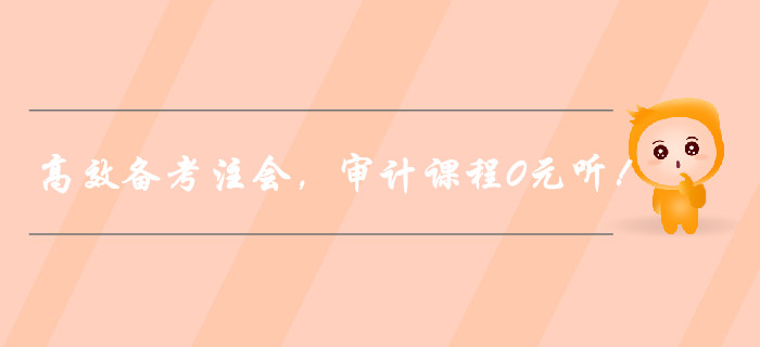 高效備考注冊(cè)會(huì)計(jì)師，審計(jì)課程0元聽！