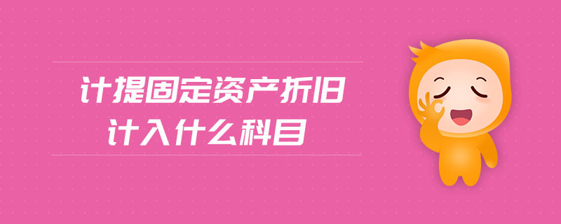 計(jì)提固定資產(chǎn)折舊計(jì)入什么科目 計(jì)提固定資產(chǎn)折舊計(jì)入什么科目