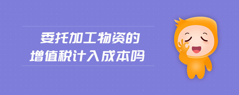 委托加工物資的增值稅計(jì)入成本嗎
