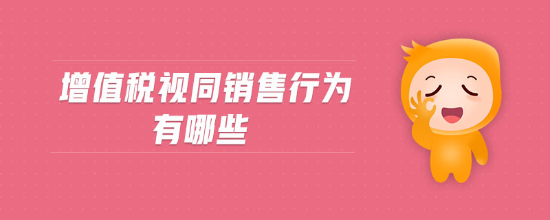 增值稅視同銷售行為有哪些 增值稅視同銷售行為有哪些