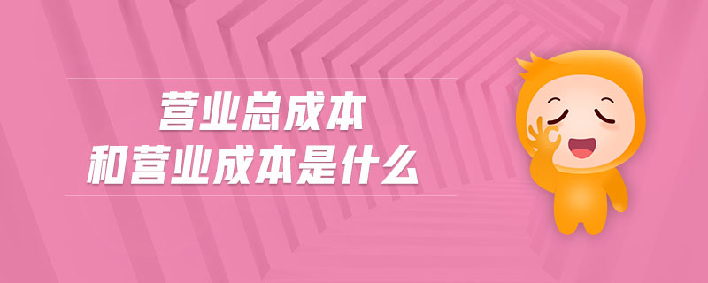 營(yíng)業(yè)總成本和營(yíng)業(yè)成本是什么 營(yíng)業(yè)總成本和營(yíng)業(yè)成本是什么