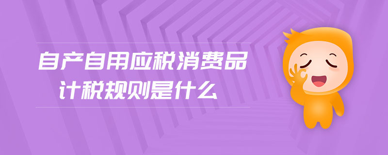 自產(chǎn)自用應(yīng)稅消費(fèi)品計(jì)稅規(guī)則是什么 自產(chǎn)自用應(yīng)稅消費(fèi)品計(jì)稅規(guī)則是什么