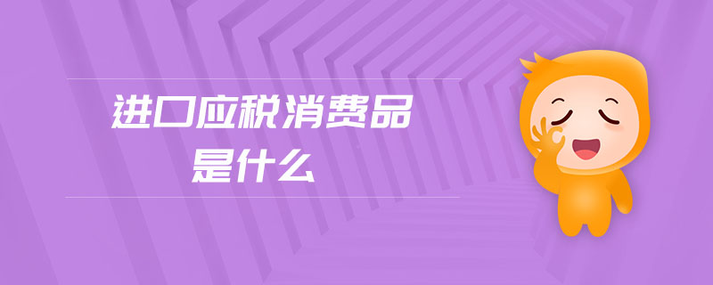 進口應(yīng)稅消費品是什么 進口應(yīng)稅消費品是什么