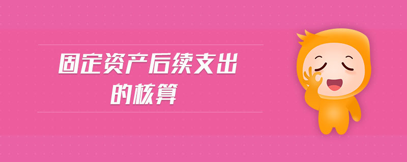 固定資產(chǎn)后續(xù)支出的核算 固定資產(chǎn)后續(xù)支出的核算