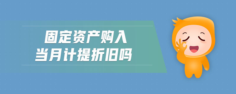 固定資產(chǎn)購入當(dāng)月計提折舊嗎 固定資產(chǎn)購入當(dāng)月計提折舊嗎