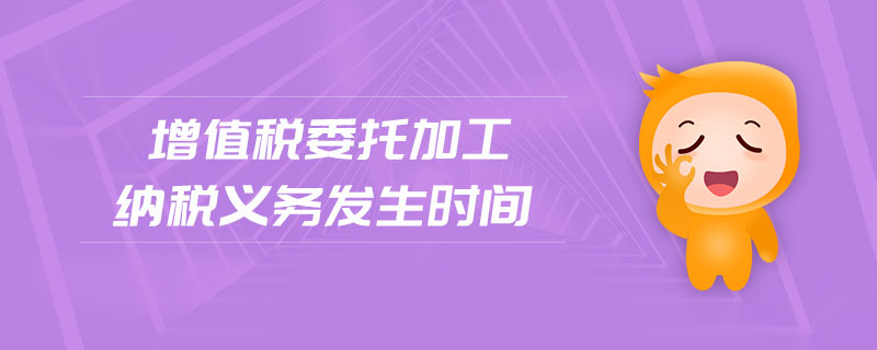 增值稅委托加工納稅義務(wù)發(fā)生時間 增值稅委托加工納稅義務(wù)發(fā)生時間