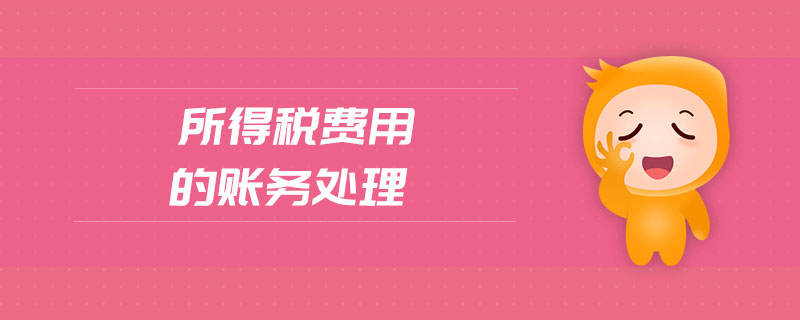 所得稅費(fèi)用的賬務(wù)處理 所得稅費(fèi)用的賬務(wù)處理
