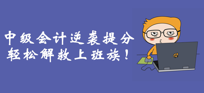 職場(chǎng)備考難上加難？中級(jí)會(huì)計(jì)逆襲提分輕松解救上班族！