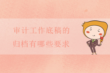 審計工作底稿的歸檔有哪些要求 審計工作底稿的歸檔有哪些要求
