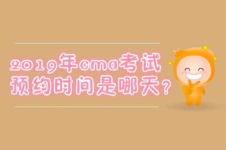 2019年cma考試預(yù)約時(shí)間是哪天？