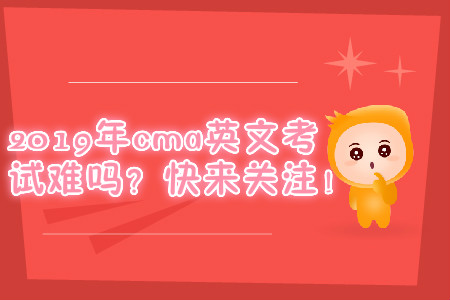2019年cma英文考試難嗎？快來關(guān)注！