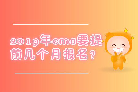 2019年cma要提前幾個(gè)月報(bào)名？