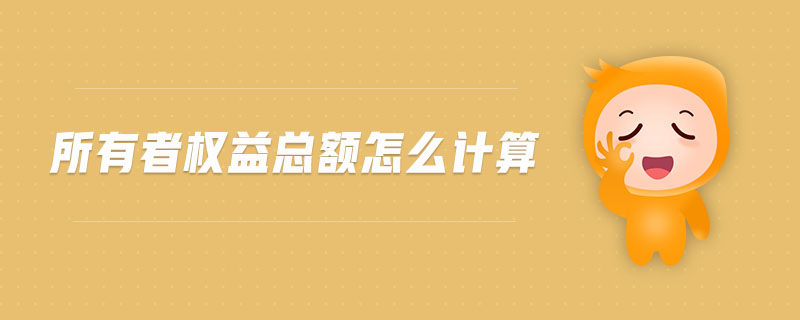 所有者權(quán)益總額怎么計(jì)算 所有者權(quán)益總額怎么計(jì)算