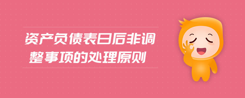資產(chǎn)負(fù)債表日后非調(diào)整事項(xiàng)的處理原則 資產(chǎn)負(fù)債表日后非調(diào)整事項(xiàng)的處理原則
