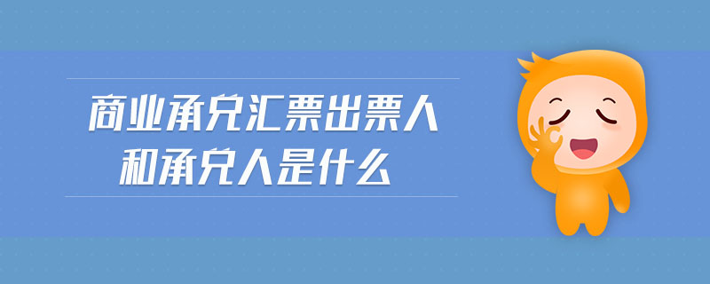 商業(yè)承兌匯票出票人和承兌人是什么 商業(yè)承兌匯票出票人和承兌人是什么
