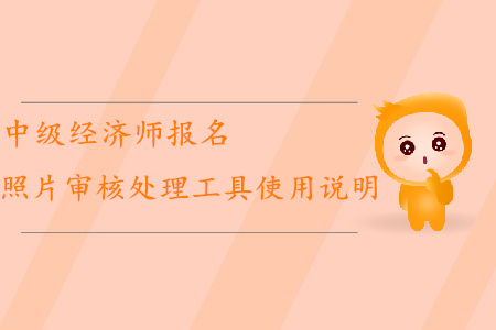 中級經(jīng)濟師報名如何使用照片審核處理工具？