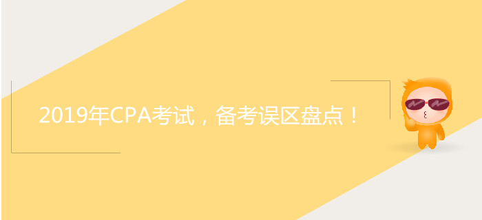 2019年CPA考試，備考誤區(qū)盤點(diǎn)！