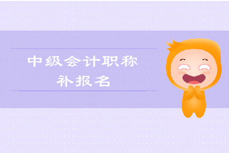 青海2019年中級會計師考試補報名是什么時候？