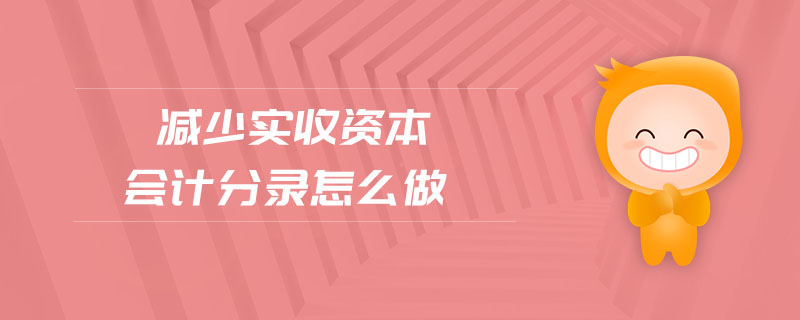 減少實收資本會計分錄怎么做 減少實收資本會計分錄怎么做