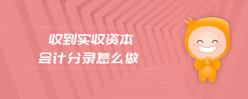 收到實(shí)收資本會(huì)計(jì)分錄怎么做 收到實(shí)收資本會(huì)計(jì)分錄怎么做