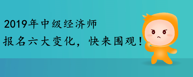 2019年中級(jí)經(jīng)濟(jì)師報(bào)名六大變化，快來(lái)圍觀(guān)！