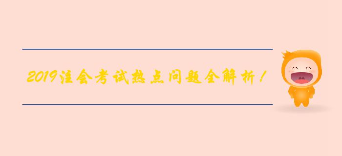【備考倒計(jì)時(shí)】2019年注會(huì)考試熱點(diǎn)問(wèn)題全解析！