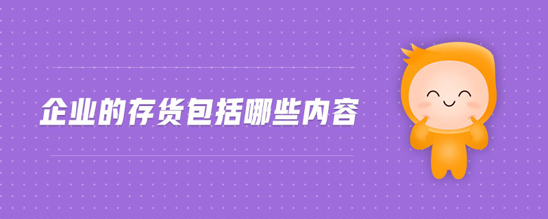 企業(yè)的存貨包括哪些內(nèi)容 企業(yè)的存貨包括哪些內(nèi)容