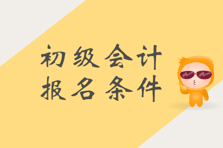 初級(jí)會(huì)計(jì)的報(bào)名條件是什么？需要準(zhǔn)備哪些材料？