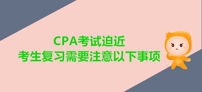 CPA考試迫近，考生復(fù)習(xí)需要注意以下事項(xiàng)