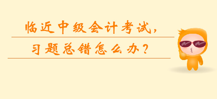 臨近中級會計考試，習題總錯怎么辦？如何快速提升？