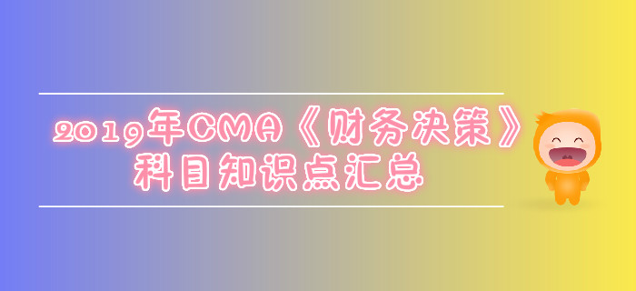 2019年CMA《財務(wù)決策》科目知識點匯總 2019年CMA《財務(wù)決策》科目知識點匯總