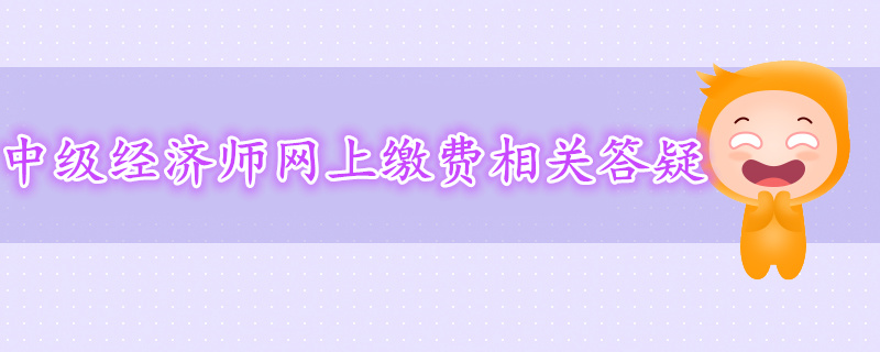 2019年中級(jí)經(jīng)濟(jì)師網(wǎng)上繳費(fèi)相關(guān)答疑 2019年中級(jí)經(jīng)濟(jì)師網(wǎng)上繳費(fèi)相關(guān)答疑