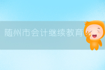 2019年湖北省隨州市會計繼續(xù)教育規(guī)則概述 2019年湖北省隨州市會計繼續(xù)教育規(guī)則概述