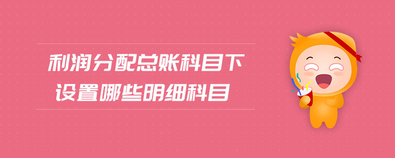利潤分配總賬科目下設(shè)置哪些明細(xì)科目