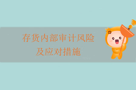 存貨內(nèi)部審計(jì)風(fēng)險(xiǎn)及應(yīng)對措施 存貨內(nèi)部審計(jì)風(fēng)險(xiǎn)及應(yīng)對措施