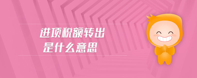 進(jìn)項(xiàng)稅額轉(zhuǎn)出是什么意思 進(jìn)項(xiàng)稅額轉(zhuǎn)出是什么意思