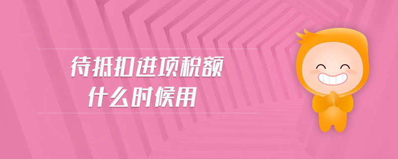 待抵扣進(jìn)項(xiàng)稅額什么時(shí)候用 待抵扣進(jìn)項(xiàng)稅額什么時(shí)候用