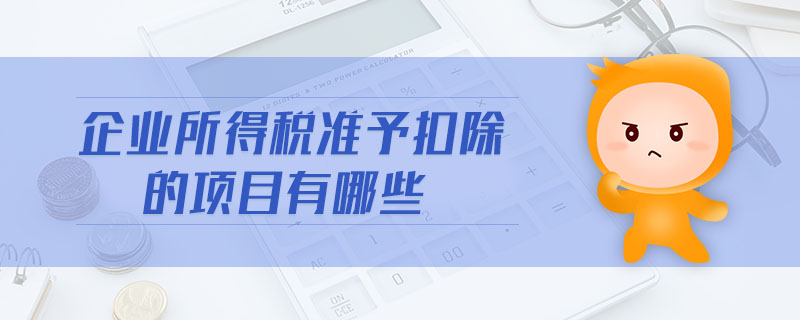 企業(yè)所得稅準(zhǔn)予扣除的項目有哪些 企業(yè)所得稅準(zhǔn)予扣除的項目有哪些