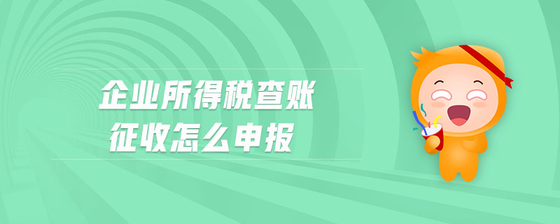 企業(yè)所得稅查賬征收怎么申報(bào) 企業(yè)所得稅查賬征收怎么申報(bào)